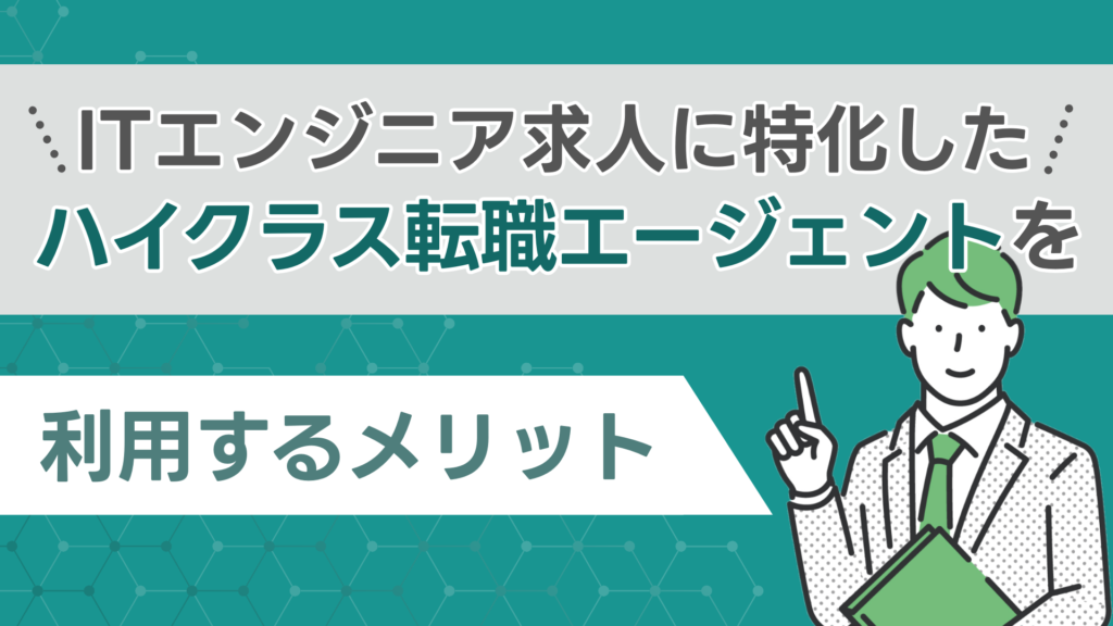 ITエンジニア求人に特化したハイクラス転職エージェントを利用するメリット